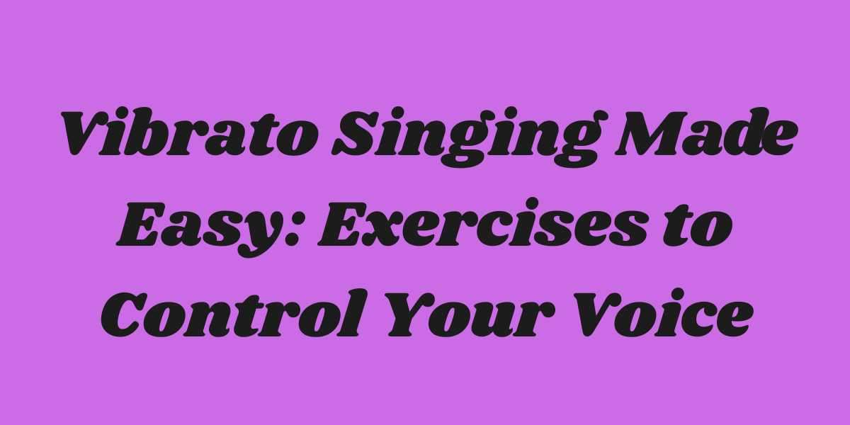 Vibrato Singing Made Easy: Exercises to Control Your Voice